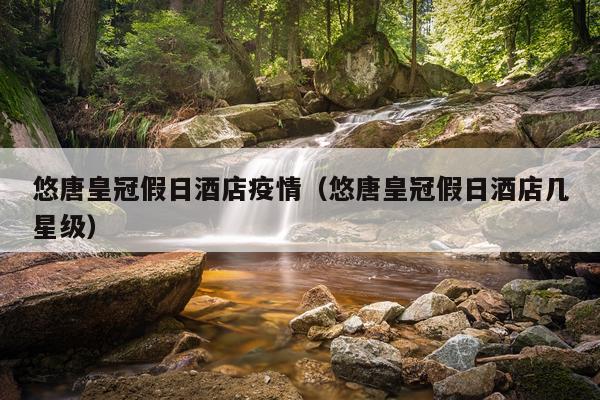 悠唐皇冠假日酒店疫情（悠唐皇冠假日酒店几星级）