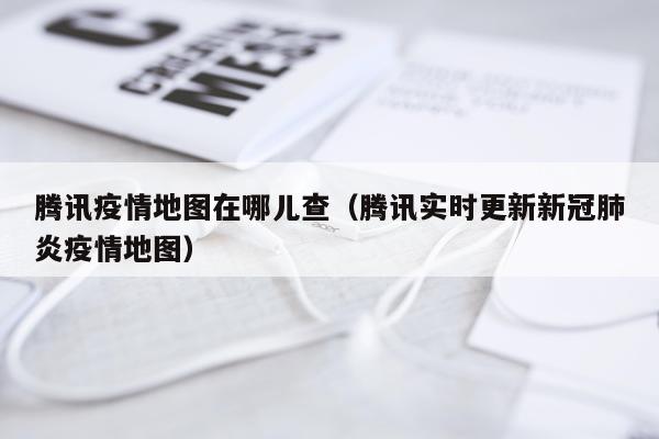 腾讯疫情地图在哪儿查（腾讯实时更新新冠肺炎疫情地图）