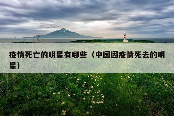 疫情死亡的明星有哪些（中国因疫情死去的明星）