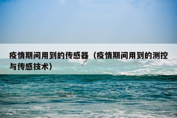 疫情期间用到的传感器（疫情期间用到的测控与传感技术）