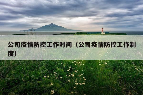 公司疫情防控工作时间（公司疫情防控工作制度）