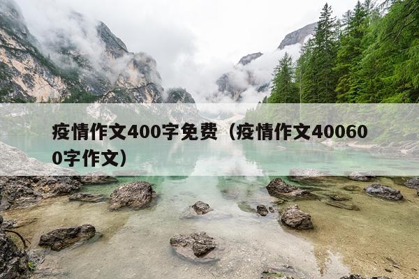 疫情作文400字免费（疫情作文400600字作文）