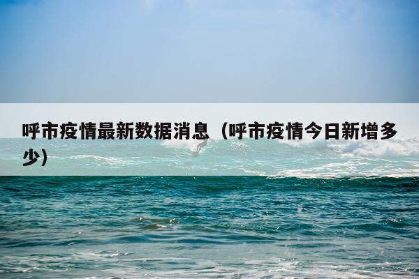 呼市疫情最新数据消息(呼市疫情今日新增多少)