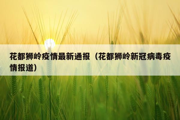 花都狮岭疫情最新通报(花都狮岭新冠病毒疫情报道)