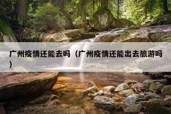 广州疫情还能去吗（广州疫情还能出去旅游吗）