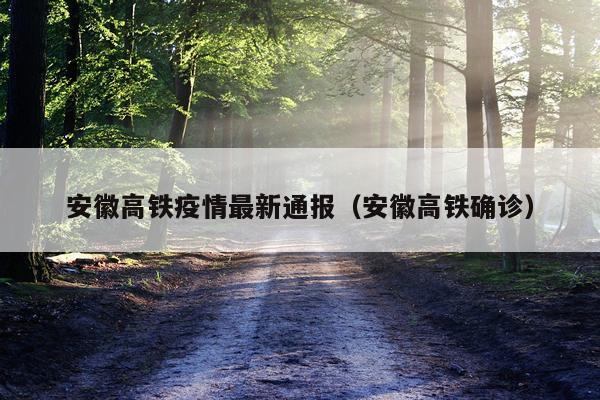 安徽高铁疫情最新通报(安徽高铁确诊)