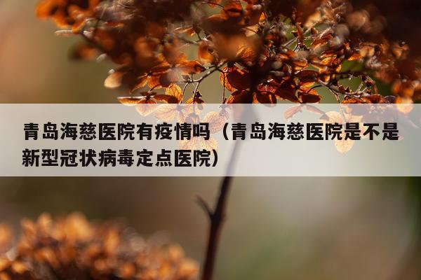 青岛海慈医院有疫情吗（青岛海慈医院是不是新型冠状病毒定点医院）