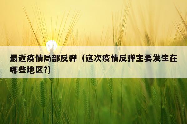 最近疫情局部反弹（这次疫情反弹主要发生在哪些地区?）
