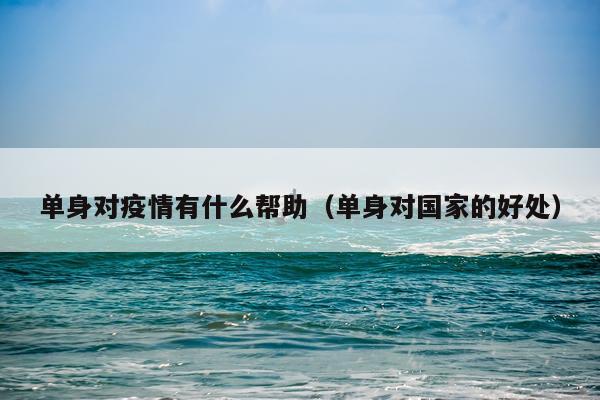 单身对疫情有什么帮助（单身对国家的好处）
