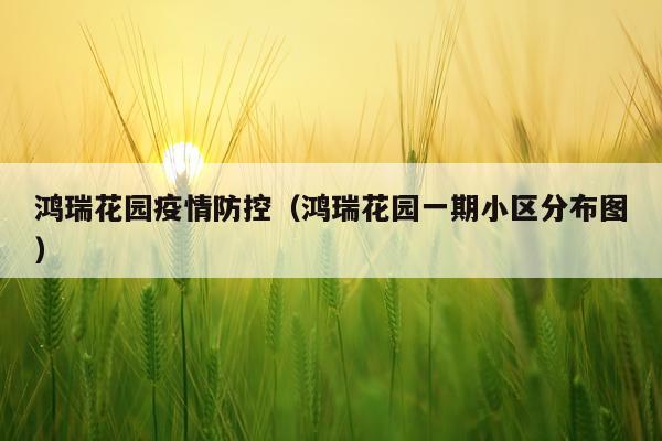鸿瑞花园疫情防控（鸿瑞花园一期小区分布图）