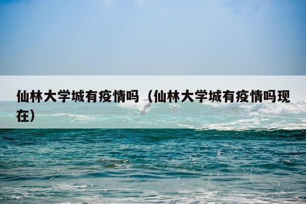仙林大学城有疫情吗（仙林大学城有疫情吗现在）