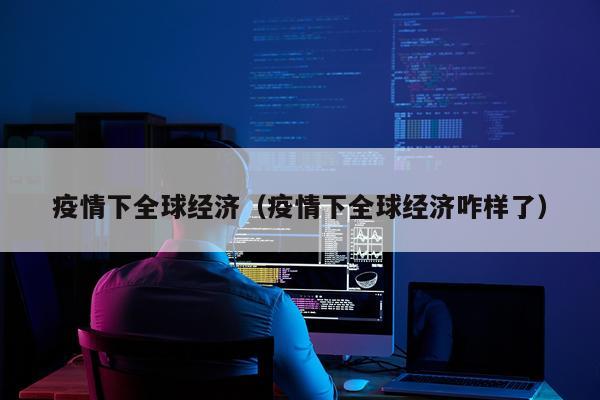 疫情下全球经济（疫情下全球经济咋样了）