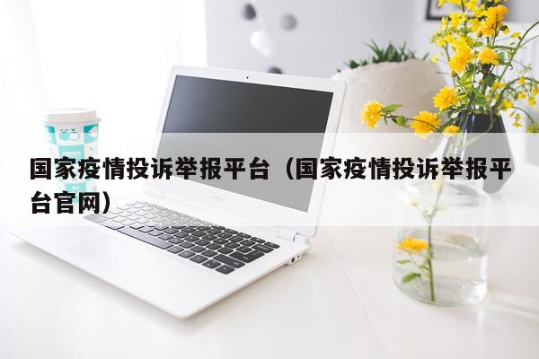 国家疫情投诉举报平台（国家疫情投诉举报平台官网）