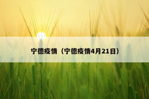 宁德疫情（宁德疫情4月21日）