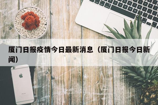 厦门日报疫情今日最新消息（厦门日报今日新闻）