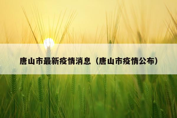 唐山市最新疫情消息（唐山市疫情公布）