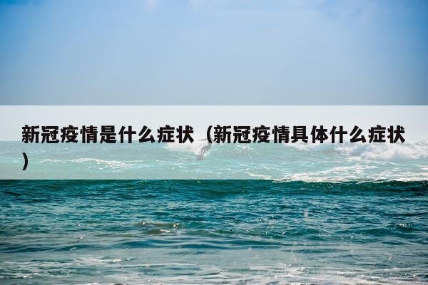 新冠疫情是什么症状（新冠疫情具体什么症状）