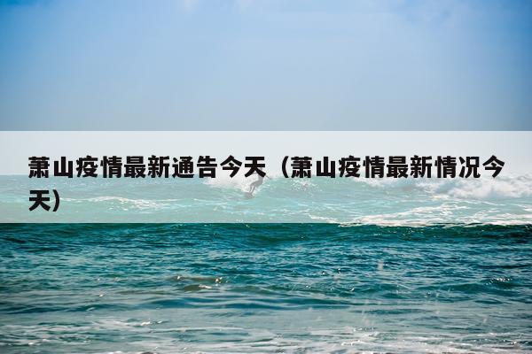 萧山疫情最新通告今天（萧山疫情最新情况今天）