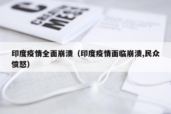 印度疫情全面崩溃（印度疫情面临崩溃,民众愤怒）