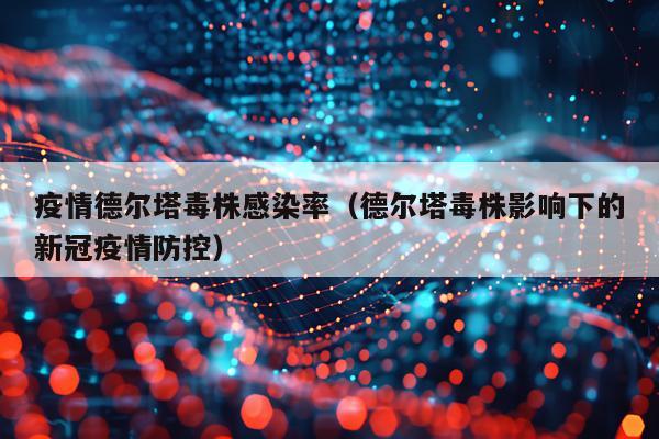 疫情德尔塔毒株感染率（德尔塔毒株影响下的新冠疫情防控）