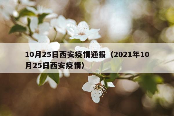 10月25日西安疫情通报（2021年10月25日西安疫情）