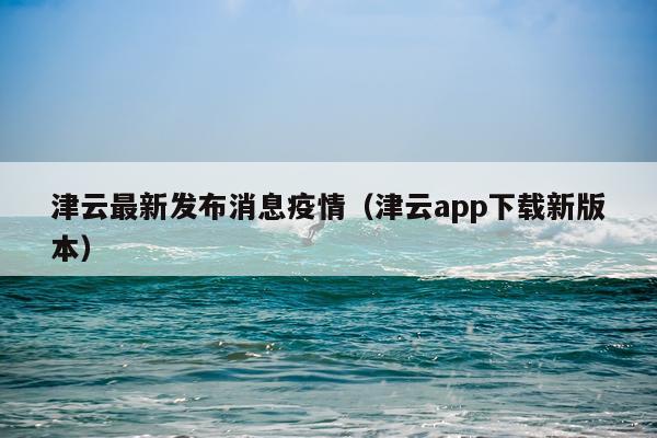 津云最新发布消息疫情（津云app下载新版本）