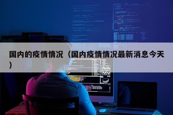 国内的疫情情况（国内疫情情况最新消息今天）