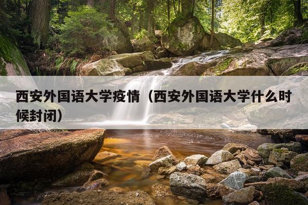 西安外国语大学疫情（西安外国语大学什么时候封闭）