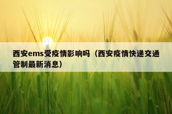 西安ems受疫情影响吗（西安疫情快递交通管制最新消息）