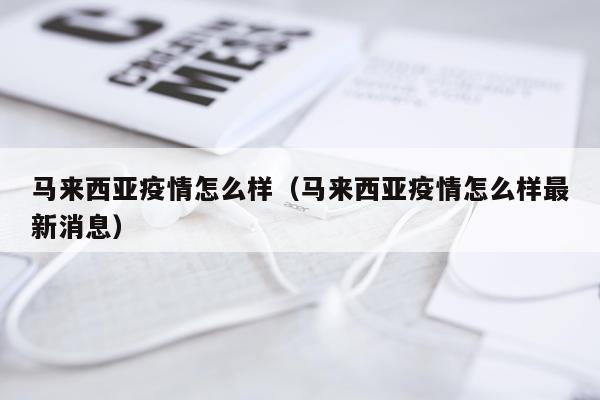 马来西亚疫情怎么样（马来西亚疫情怎么样最新消息）