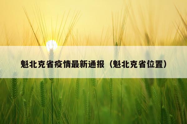 魁北克省疫情最新通报（魁北克省位置）