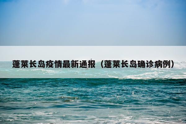 蓬莱长岛疫情最新通报（蓬莱长岛确诊病例）