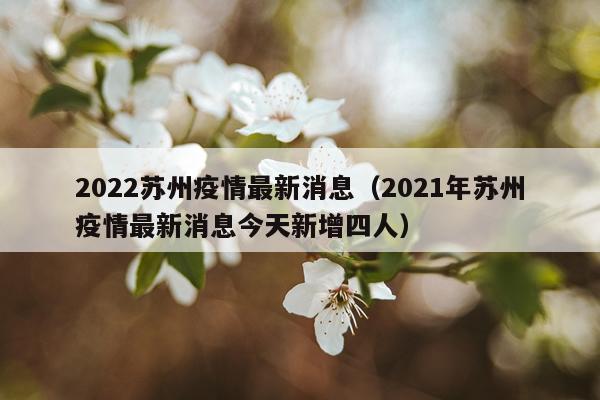 2022苏州疫情最新消息（2021年苏州疫情最新消息今天新增四人）