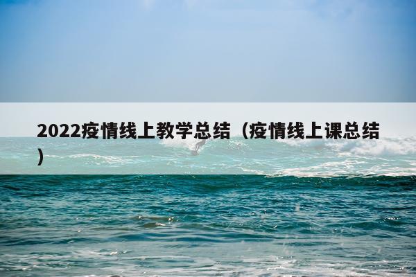 2022疫情线上教学总结（疫情线上课总结）