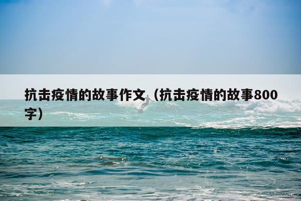 抗击疫情的故事作文（抗击疫情的故事800字）