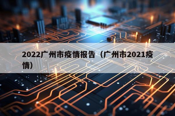 2022广州市疫情报告（广州市2021疫情）