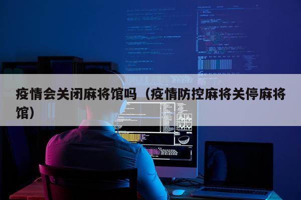 疫情会关闭麻将馆吗（疫情防控麻将关停麻将馆）