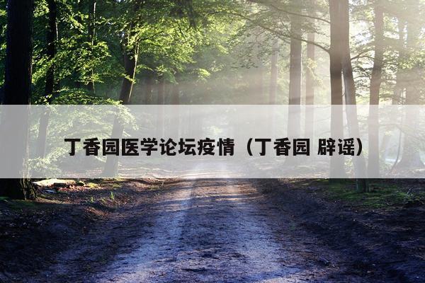 丁香园医学论坛疫情（丁香园 辟谣）