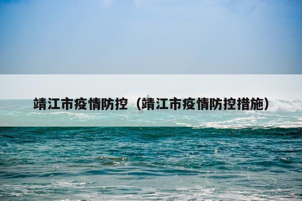靖江市疫情防控（靖江市疫情防控措施）