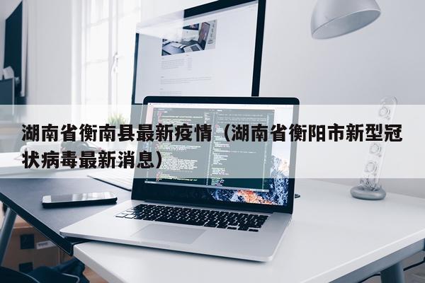 湖南省衡南县最新疫情（湖南省衡阳市新型冠状病毒最新消息）
