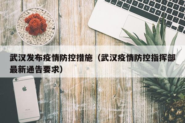 武汉发布疫情防控措施（武汉疫情防控指挥部最新通告要求）