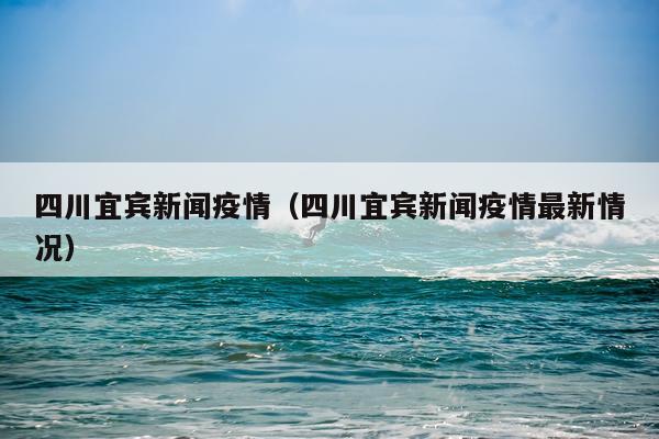 四川宜宾新闻疫情（四川宜宾新闻疫情最新情况）