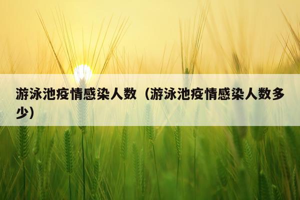 游泳池疫情感染人数（游泳池疫情感染人数多少）