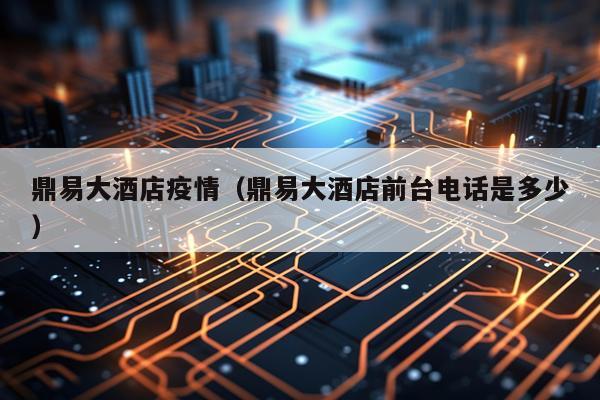 鼎易大酒店疫情（鼎易大酒店前台电话是多少）