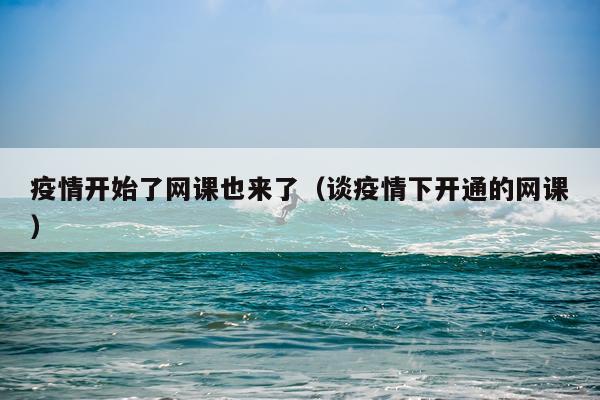 疫情开始了网课也来了（谈疫情下开通的网课）