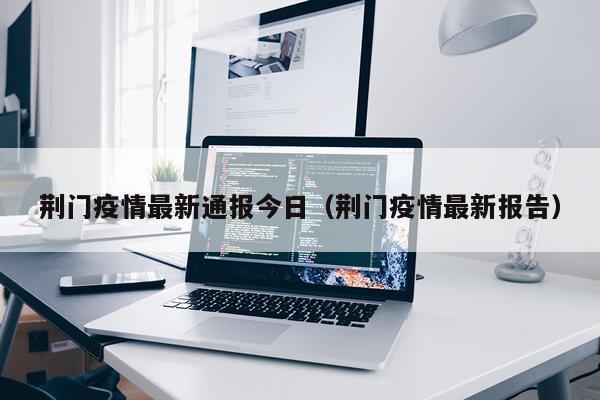 荆门疫情最新通报今日（荆门疫情最新报告）