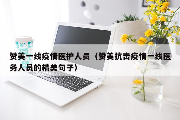 赞美一线疫情医护人员（赞美抗击疫情一线医务人员的精美句子）