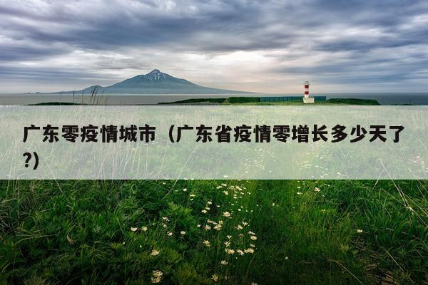 广东零疫情城市（广东省疫情零增长多少天了?）