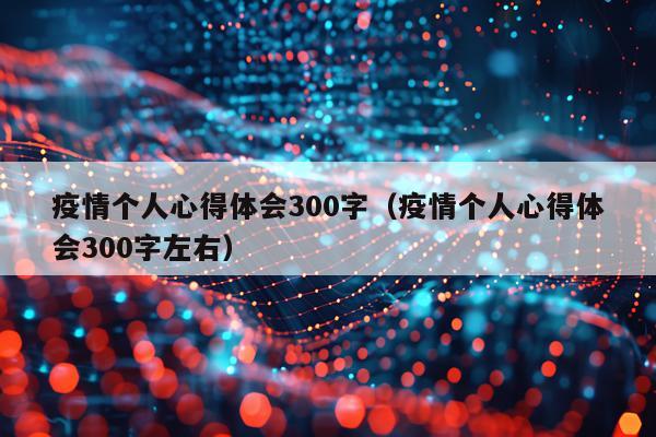 疫情个人心得体会300字（疫情个人心得体会300字左右）