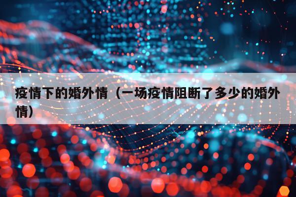 疫情下的婚外情（一场疫情阻断了多少的婚外情）
